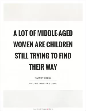 A lot of middle-aged women are children still trying to find their way Picture Quote #1