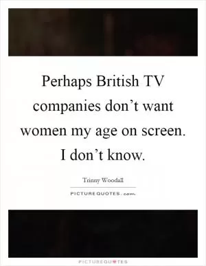 Perhaps British TV companies don’t want women my age on screen. I don’t know Picture Quote #1