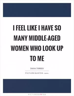 I feel like I have so many middle-aged women who look up to me Picture Quote #1