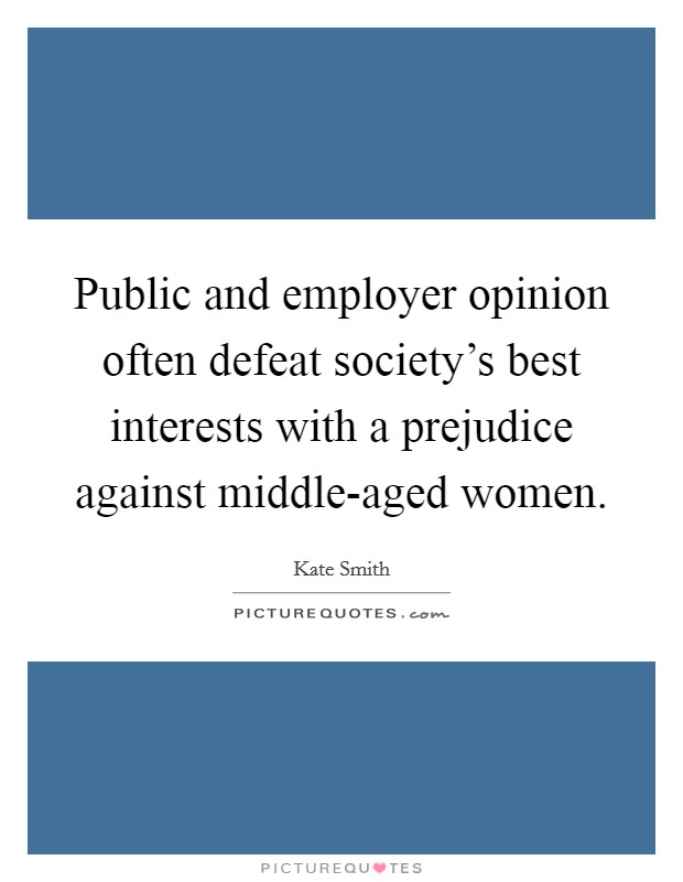 Public and employer opinion often defeat society's best interests with a prejudice against middle-aged women. Picture Quote #1