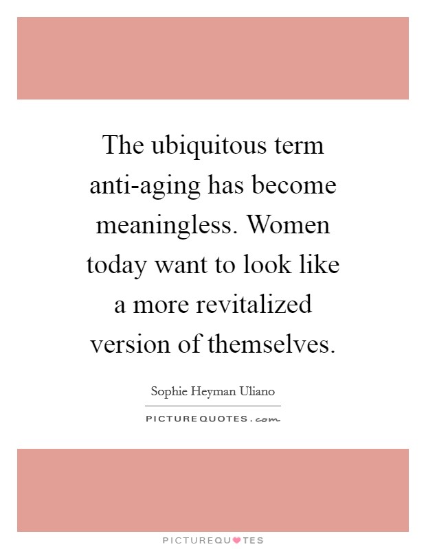 The ubiquitous term anti-aging has become meaningless. Women today want to look like a more revitalized version of themselves. Picture Quote #1