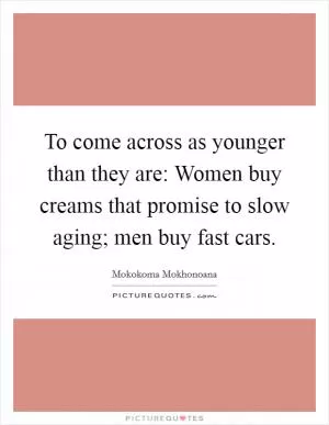 To come across as younger than they are: Women buy creams that promise to slow aging; men buy fast cars Picture Quote #1