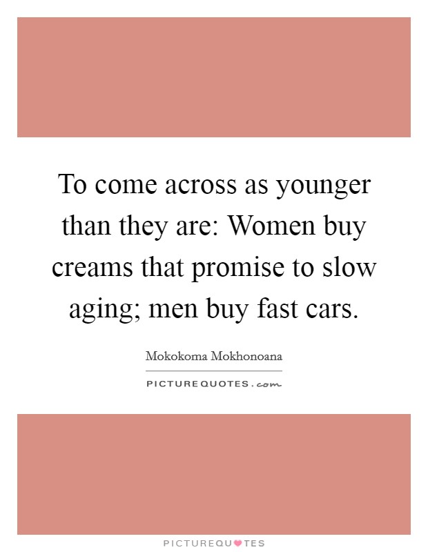 To come across as younger than they are: Women buy creams that promise to slow aging; men buy fast cars. Picture Quote #1