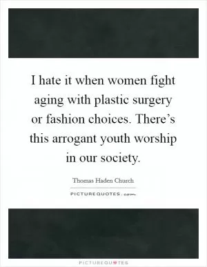 I hate it when women fight aging with plastic surgery or fashion choices. There’s this arrogant youth worship in our society Picture Quote #1
