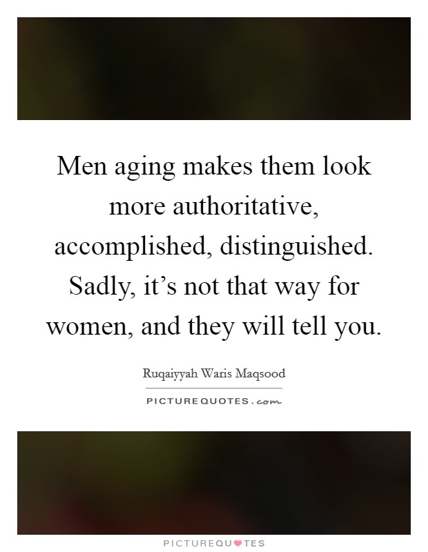Men aging makes them look more authoritative, accomplished, distinguished. Sadly, it's not that way for women, and they will tell you. Picture Quote #1