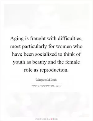 Aging is fraught with difficulties, most particularly for women who have been socialized to think of youth as beauty and the female role as reproduction Picture Quote #1