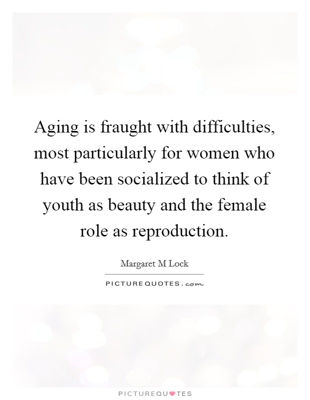 Aging is fraught with difficulties, most particularly for women who have been socialized to think of youth as beauty and the female role as reproduction. Picture Quote #1