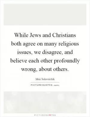 While Jews and Christians both agree on many religious issues, we disagree, and believe each other profoundly wrong, about others Picture Quote #1