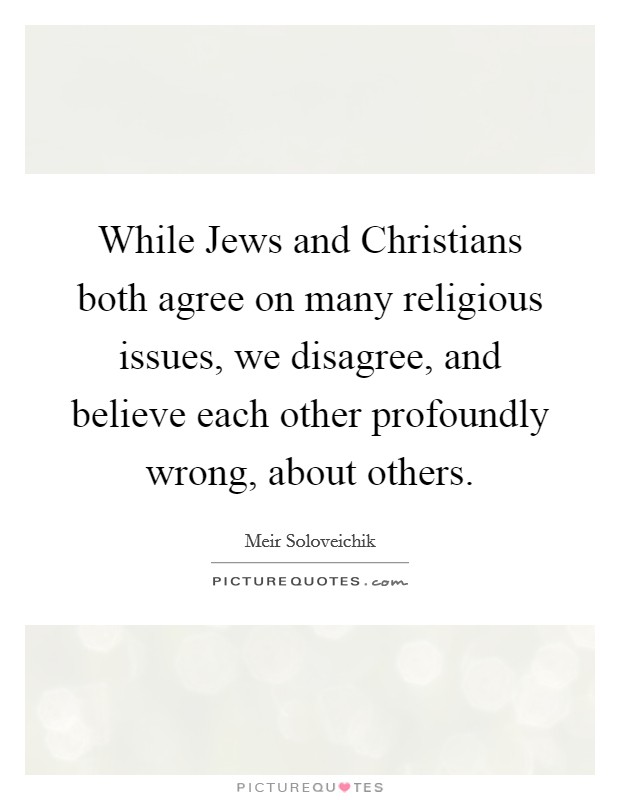 While Jews and Christians both agree on many religious issues, we disagree, and believe each other profoundly wrong, about others. Picture Quote #1