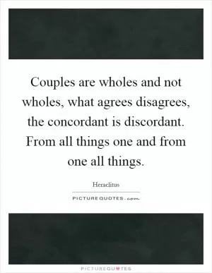 Couples are wholes and not wholes, what agrees disagrees, the concordant is discordant. From all things one and from one all things Picture Quote #1