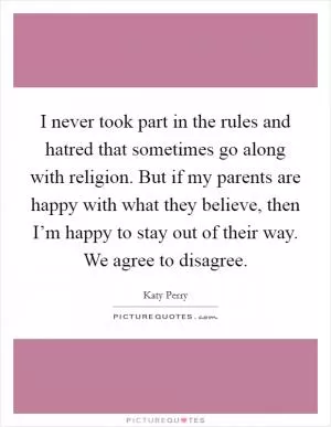 I never took part in the rules and hatred that sometimes go along with religion. But if my parents are happy with what they believe, then I’m happy to stay out of their way. We agree to disagree Picture Quote #1
