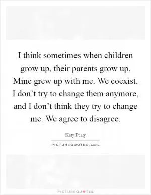 I think sometimes when children grow up, their parents grow up. Mine grew up with me. We coexist. I don’t try to change them anymore, and I don’t think they try to change me. We agree to disagree Picture Quote #1