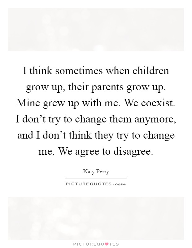 I think sometimes when children grow up, their parents grow up. Mine grew up with me. We coexist. I don't try to change them anymore, and I don't think they try to change me. We agree to disagree. Picture Quote #1