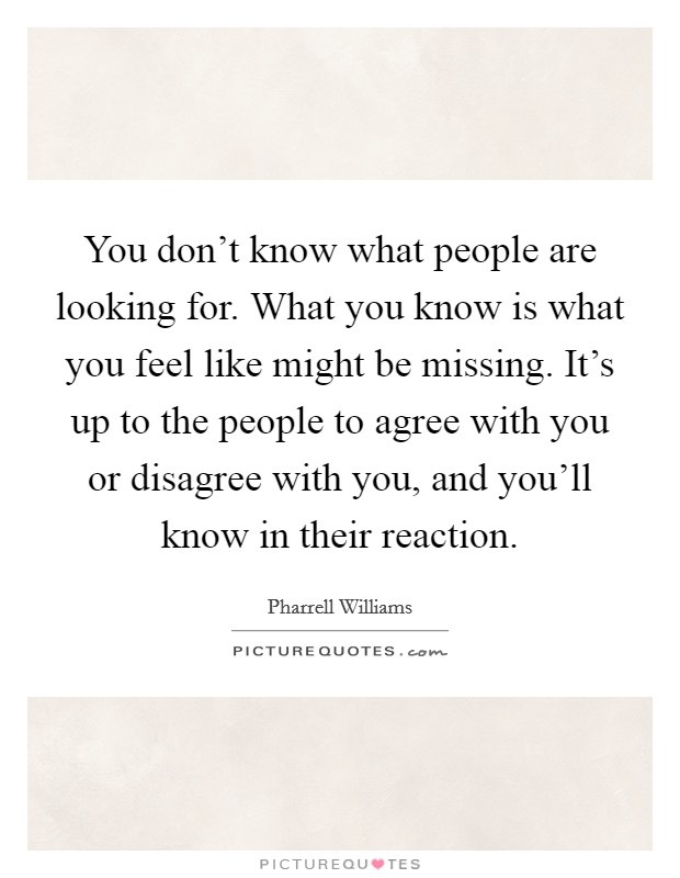 You don't know what people are looking for. What you know is what you feel like might be missing. It's up to the people to agree with you or disagree with you, and you'll know in their reaction. Picture Quote #1