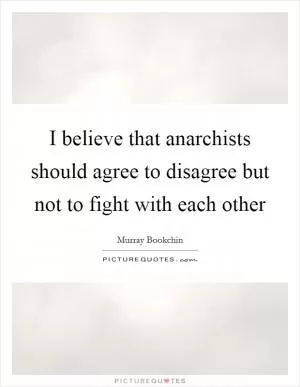 I believe that anarchists should agree to disagree but not to fight with each other Picture Quote #1