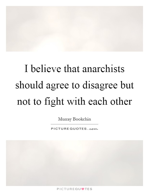 I believe that anarchists should agree to disagree but not to fight with each other Picture Quote #1