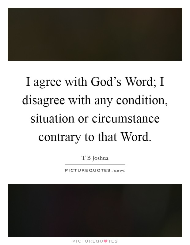 I agree with God's Word; I disagree with any condition, situation or circumstance contrary to that Word. Picture Quote #1