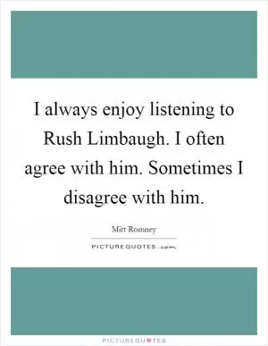 I always enjoy listening to Rush Limbaugh. I often agree with him. Sometimes I disagree with him Picture Quote #1