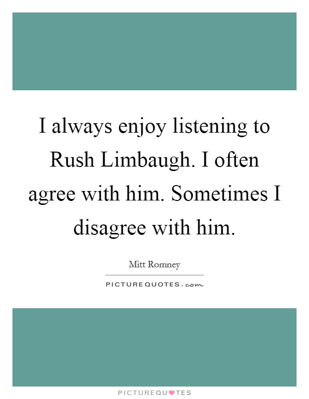 I always enjoy listening to Rush Limbaugh. I often agree with him. Sometimes I disagree with him. Picture Quote #1