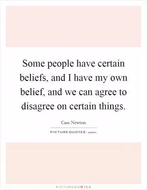 Some people have certain beliefs, and I have my own belief, and we can agree to disagree on certain things Picture Quote #1