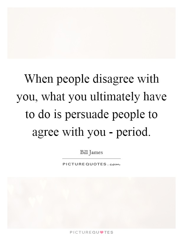 When people disagree with you, what you ultimately have to do is persuade people to agree with you - period. Picture Quote #1