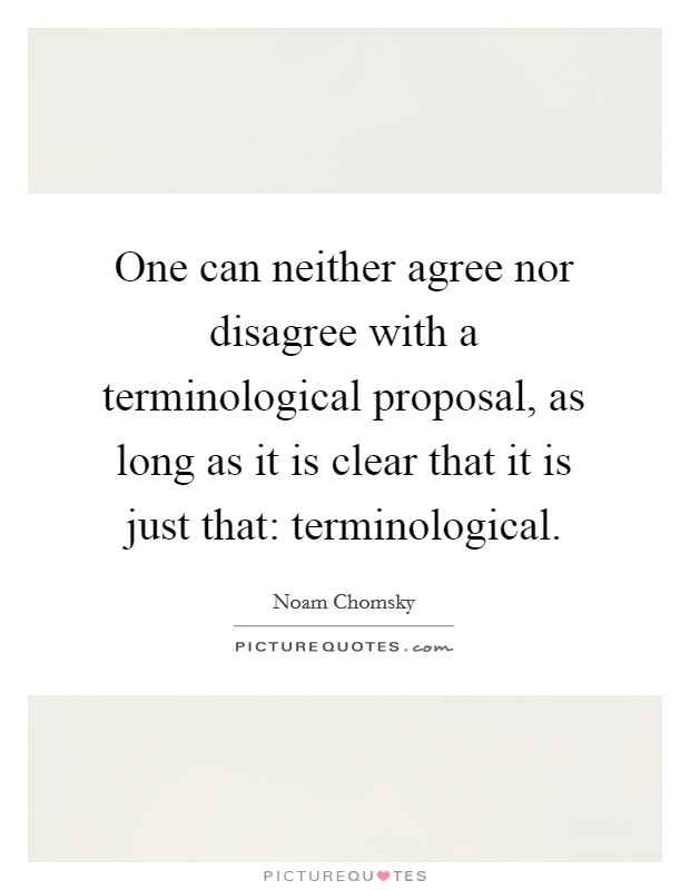 One can neither agree nor disagree with a terminological proposal, as long as it is clear that it is just that: terminological. Picture Quote #1