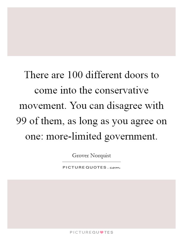 There are 100 different doors to come into the conservative movement. You can disagree with 99 of them, as long as you agree on one: more-limited government. Picture Quote #1