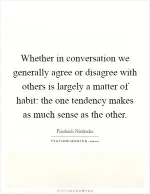 Whether in conversation we generally agree or disagree with others is largely a matter of habit: the one tendency makes as much sense as the other Picture Quote #1