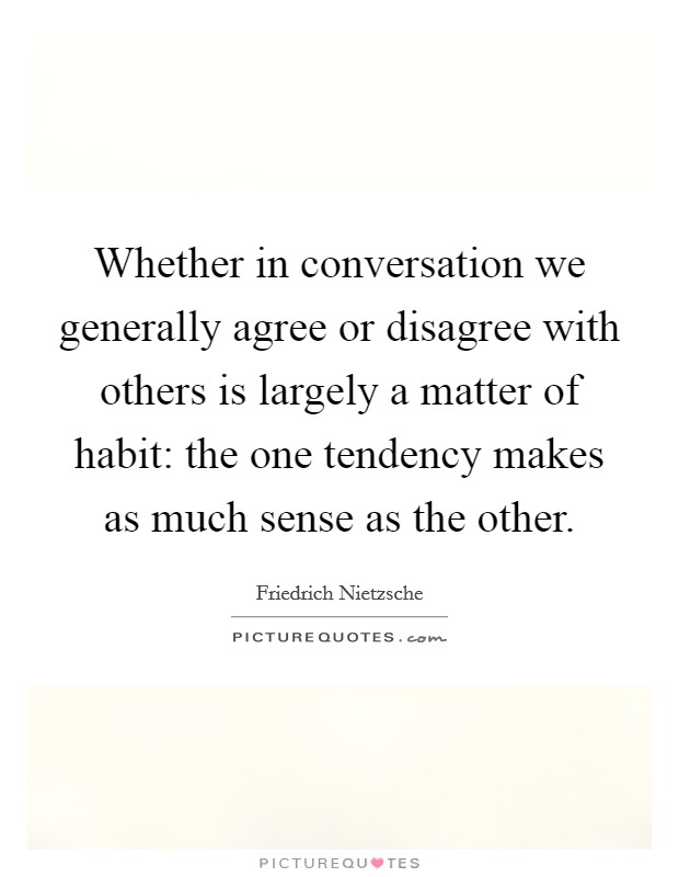 Whether in conversation we generally agree or disagree with others is largely a matter of habit: the one tendency makes as much sense as the other. Picture Quote #1