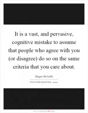 It is a vast, and pervasive, cognitive mistake to assume that people who agree with you (or disagree) do so on the same criteria that you care about Picture Quote #1