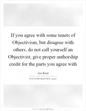 If you agree with some tenets of Objectivism, but disagree with others, do not call yourself an Objectivist; give proper authorship credit for the parts you agree with Picture Quote #1
