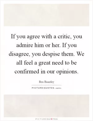If you agree with a critic, you admire him or her. If you disagree, you despise them. We all feel a great need to be confirmed in our opinions Picture Quote #1