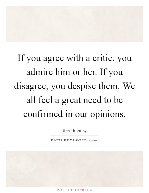If you agree with a critic, you admire him or her. If you disagree, you despise them. We all feel a great need to be confirmed in our opinions. Picture Quote #1
