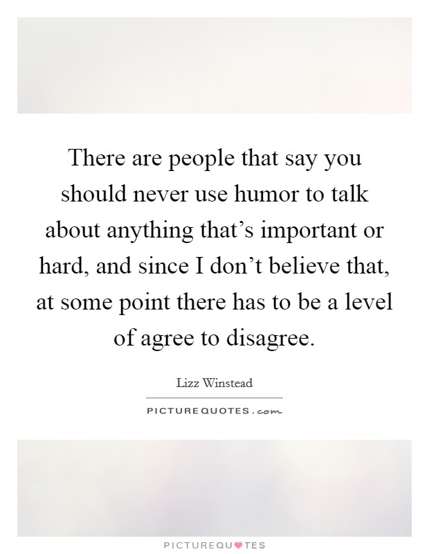 There are people that say you should never use humor to talk about anything that's important or hard, and since I don't believe that, at some point there has to be a level of agree to disagree. Picture Quote #1