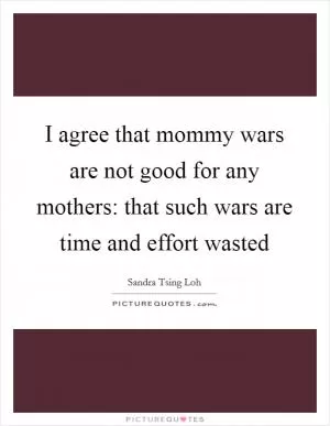 I agree that mommy wars are not good for any mothers: that such wars are time and effort wasted Picture Quote #1
