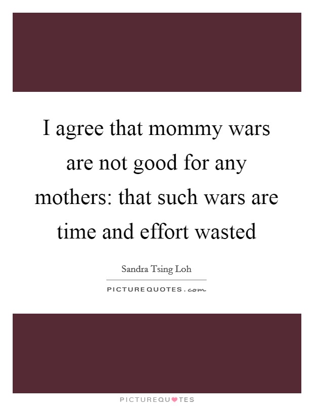I agree that mommy wars are not good for any mothers: that such wars are time and effort wasted Picture Quote #1