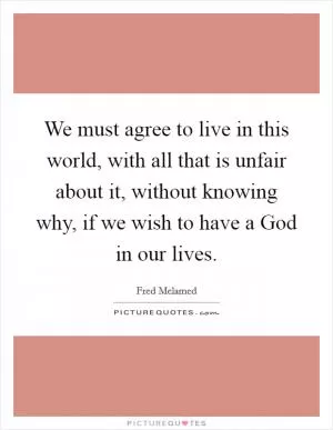 We must agree to live in this world, with all that is unfair about it, without knowing why, if we wish to have a God in our lives Picture Quote #1