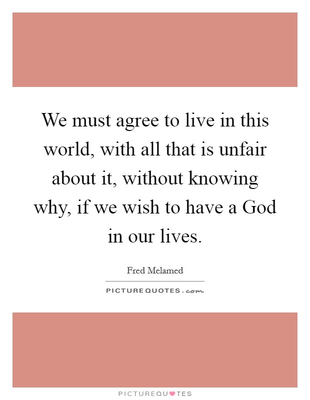 We must agree to live in this world, with all that is unfair about it, without knowing why, if we wish to have a God in our lives. Picture Quote #1