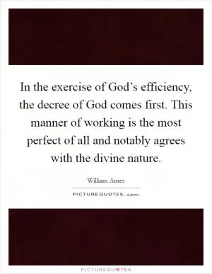 In the exercise of God’s efficiency, the decree of God comes first. This manner of working is the most perfect of all and notably agrees with the divine nature Picture Quote #1