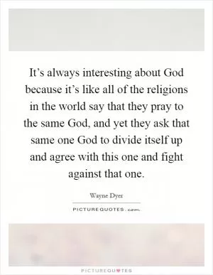 It’s always interesting about God because it’s like all of the religions in the world say that they pray to the same God, and yet they ask that same one God to divide itself up and agree with this one and fight against that one Picture Quote #1
