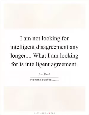 I am not looking for intelligent disagreement any longer.... What I am looking for is intelligent agreement Picture Quote #1