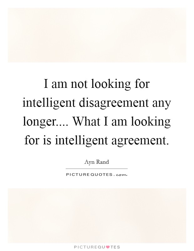 I am not looking for intelligent disagreement any longer.... What I am looking for is intelligent agreement. Picture Quote #1
