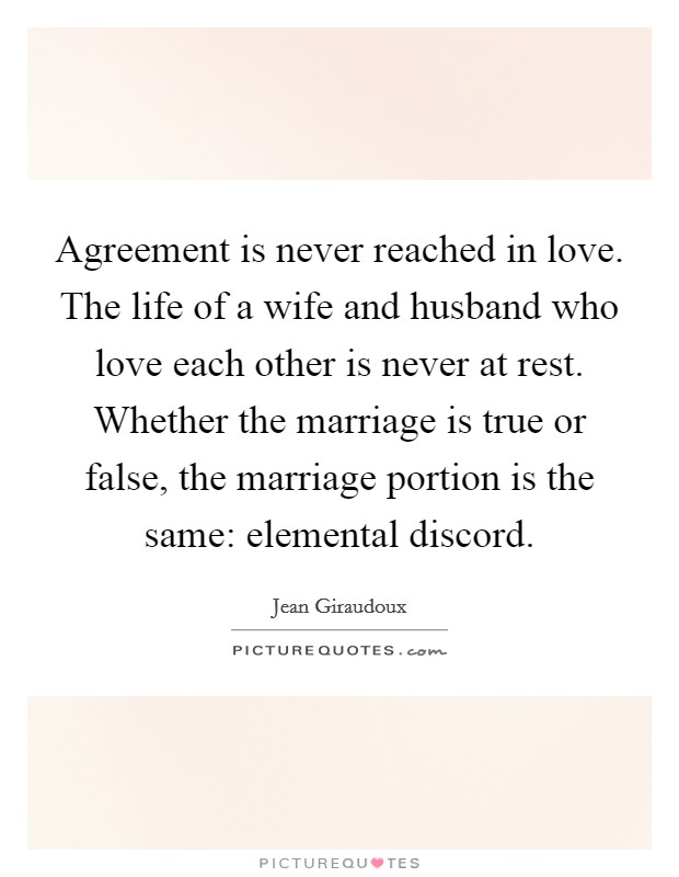 Agreement is never reached in love. The life of a wife and husband who love each other is never at rest. Whether the marriage is true or false, the marriage portion is the same: elemental discord. Picture Quote #1
