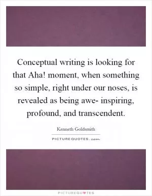 Conceptual writing is looking for that Aha! moment, when something so simple, right under our noses, is revealed as being awe- inspiring, profound, and transcendent Picture Quote #1