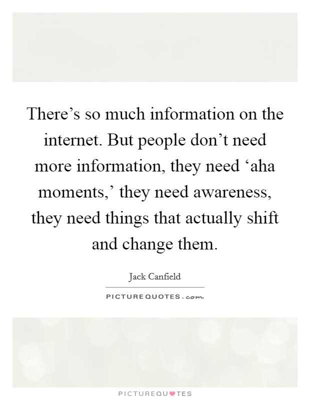 There's so much information on the internet. But people don't need more information, they need ‘aha moments,' they need awareness, they need things that actually shift and change them. Picture Quote #1
