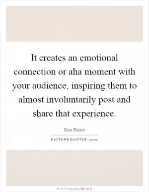 It creates an emotional connection or aha moment with your audience, inspiring them to almost involuntarily post and share that experience Picture Quote #1