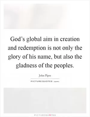 God’s global aim in creation and redemption is not only the glory of his name, but also the gladness of the peoples Picture Quote #1