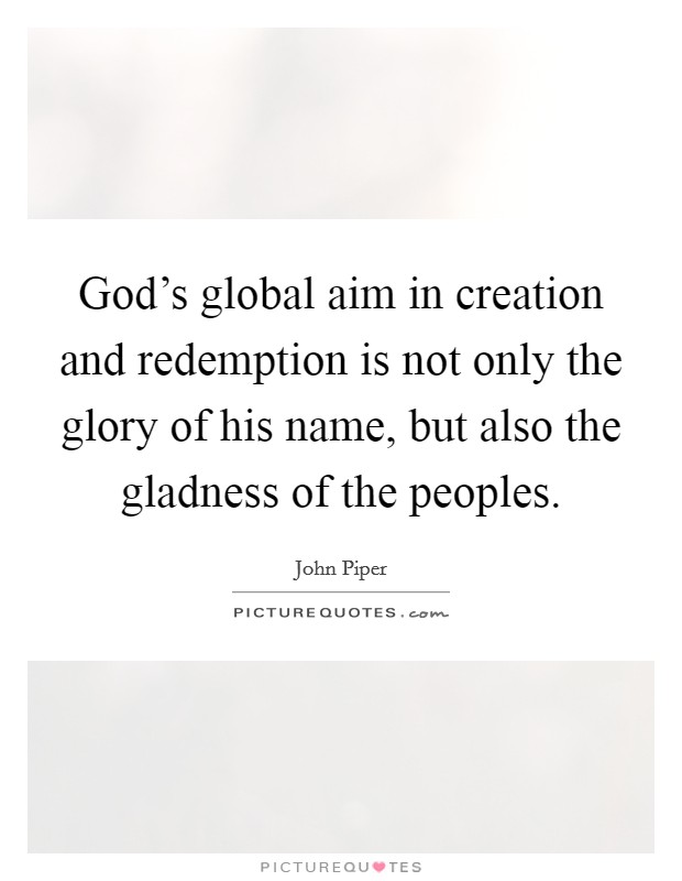 God's global aim in creation and redemption is not only the glory of his name, but also the gladness of the peoples. Picture Quote #1