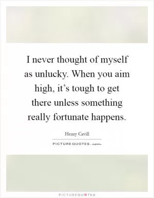 I never thought of myself as unlucky. When you aim high, it’s tough to get there unless something really fortunate happens Picture Quote #1