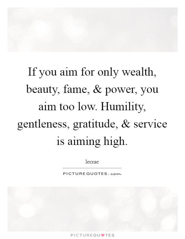 If you aim for only wealth, beauty, fame, and power, you aim too low. Humility, gentleness, gratitude, and service is aiming high. Picture Quote #1
